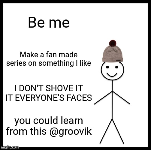 Be Like Bill | Be me; Make a fan made series on something I like; I DON'T SHOVE IT IT EVERYONE'S FACES; you could learn from this @groovik | image tagged in be like bill | made w/ Imgflip meme maker
