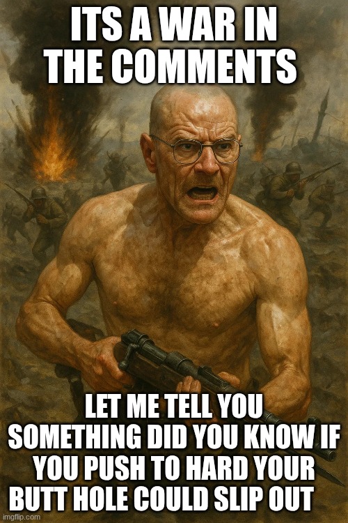 ITS A WAR IN THE COMMENTS; LET ME TELL YOU SOMETHING DID YOU KNOW IF YOU PUSH TO HARD YOUR BUTT HOLE COULD SLIP OUT | made w/ Imgflip meme maker