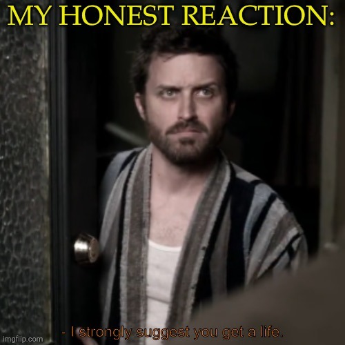 My Honest Reaction To Everything | image tagged in chuck says get a life,derp,dont feel so good,grrrrr,why me though,argh | made w/ Imgflip meme maker