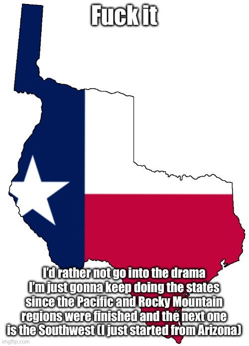 Republic of Texas | Fuck it; I’d rather not go into the drama
I’m just gonna keep doing the states since the Pacific and Rocky Mountain regions were finished and the next one is the Southwest (I just started from Arizona) | image tagged in republic of texas | made w/ Imgflip meme maker