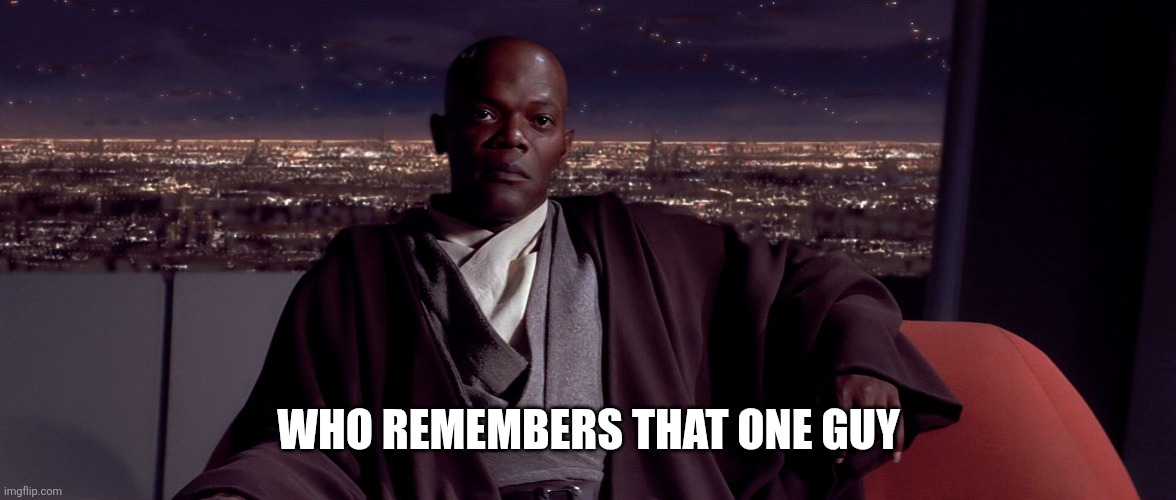 WHO REMEMBERS THAT ONE GUY | image tagged in mace windu i agree | made w/ Imgflip meme maker