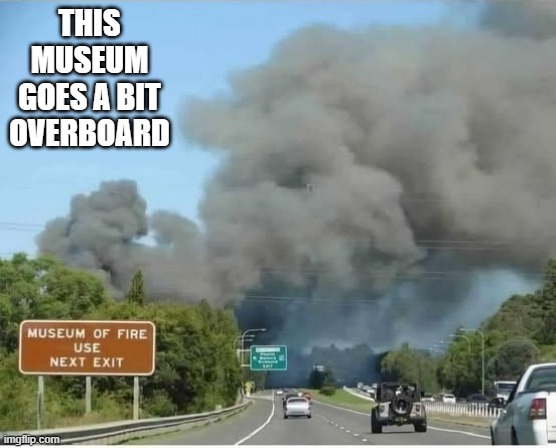 The Museum of Fire goes a bit overboard.  - funny - | THIS MUSEUM GOES A BIT OVERBOARD | image tagged in funny,fire,humor,play on words,museum | made w/ Imgflip meme maker