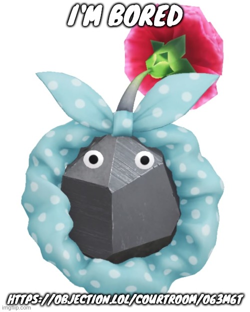 Scrunchie rock pikmin | I'M BORED; HTTPS://OBJECTION.LOL/COURTROOM/O63M6T | image tagged in scrunchie rock pikmin | made w/ Imgflip meme maker