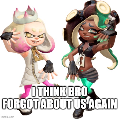 I THINK BRO FORGOT ABOUT US AGAIN | image tagged in pearl and marina/off the hook splatoon 2 | made w/ Imgflip meme maker