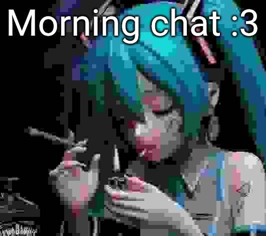 Miku smoking low quality | Morning chat :3 | image tagged in miku smoking low quality | made w/ Imgflip meme maker