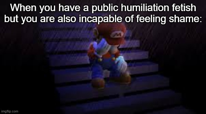 Me fr | When you have a public humiliation fetish but you are also incapable of feeling shame: | image tagged in sad mario | made w/ Imgflip meme maker