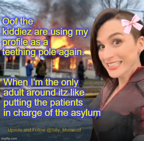 Alright, who spat their dummy out the pram now? | Oof the kiddiez are using my profile as a teething pole again. When I'm the only adult around itz like putting the patients in charge of the asylum | image tagged in disaster girl memeus edition template | made w/ Imgflip meme maker