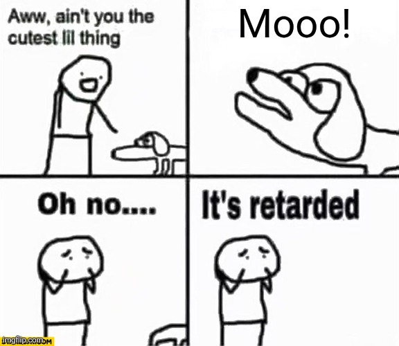 Oh no it's retarded! | Mooo! | image tagged in oh no it's retarded | made w/ Imgflip meme maker