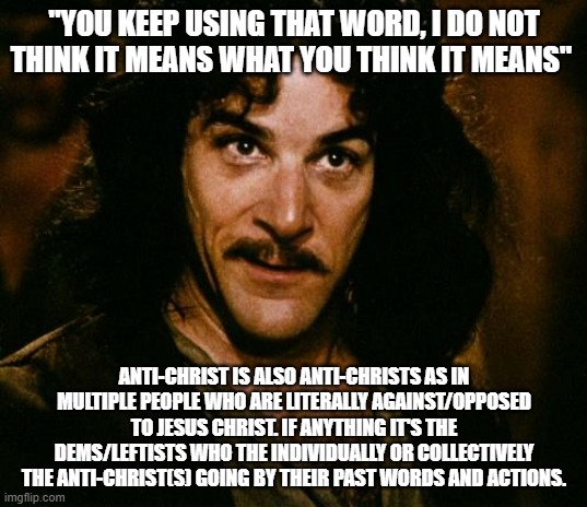 You keep using that word | "YOU KEEP USING THAT WORD, I DO NOT THINK IT MEANS WHAT YOU THINK IT MEANS" ANTI-CHRIST IS ALSO ANTI-CHRISTS AS IN MULTIPLE PEOPLE WHO ARE L | image tagged in you keep using that word | made w/ Imgflip meme maker