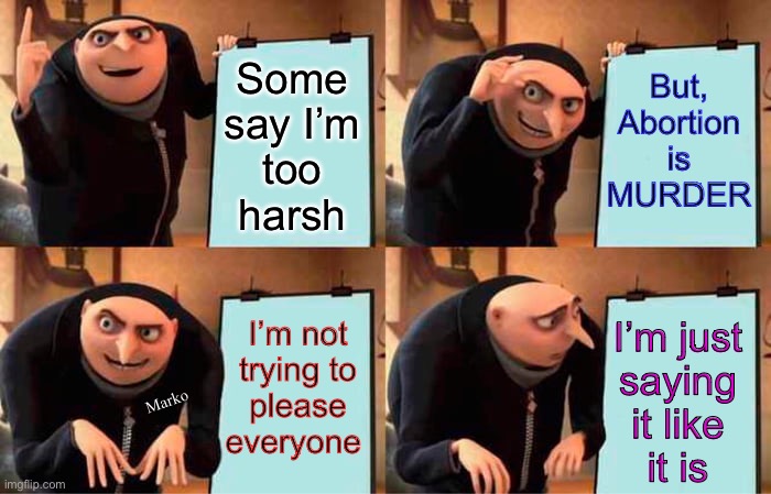 If we’re not Honest… then, nothing matters | But,
Abortion
is
MURDER; Some
say I’m
too
harsh; I’m not
trying to
please
everyone; I’m just
saying it like
it is; Marko | image tagged in memes,gru's plan,killing must be called killing,unrighteous killing is murder,abortion kills a human,abortion is murder | made w/ Imgflip meme maker