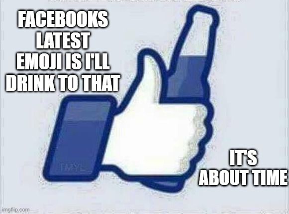 Facebook now has a "I'll drink to that" emoji.  - funny - | FACEBOOKS LATEST EMOJI IS I'LL DRINK TO THAT; IT'S ABOUT TIME | image tagged in funny,gaming,emoji,facebook,humor,drinking | made w/ Imgflip meme maker
