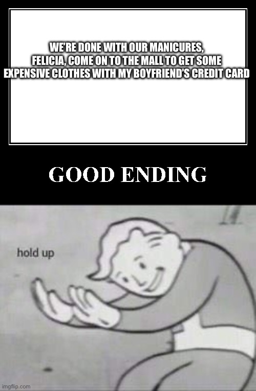 WE’RE DONE WITH OUR MANICURES, FELICIA, COME ON TO THE MALL TO GET SOME EXPENSIVE CLOTHES WITH MY BOYFRIEND’S CREDIT CARD | image tagged in the good ending,fallout hold up | made w/ Imgflip meme maker