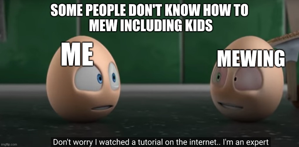 tutorial | SOME PEOPLE DON'T KNOW HOW TO
 MEW INCLUDING KIDS; ME; MEWING | image tagged in tutorial | made w/ Imgflip meme maker