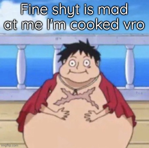 Fat Luffy | Fine shyt is mad at me I'm cooked vro | image tagged in fat luffy | made w/ Imgflip meme maker