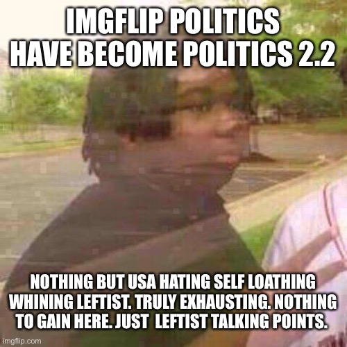 I’m leaving the insanity here. | IMGFLIP POLITICS HAVE BECOME POLITICS 2.2; NOTHING BUT USA HATING SELF LOATHING WHINING LEFTIST. TRULY EXHAUSTING. NOTHING TO GAIN HERE. JUST  LEFTIST TALKING POINTS. | image tagged in guy fades away | made w/ Imgflip meme maker