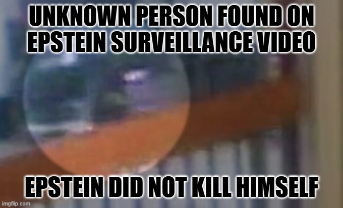 Everyone knows Epstein didn't kill himself. | UNKNOWN PERSON FOUND ON EPSTEIN SURVEILLANCE VIDEO; EPSTEIN DID NOT KILL HIMSELF | image tagged in epstien,video | made w/ Imgflip meme maker