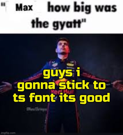 ousso rne | guys i gonna stick to ts font its good | image tagged in max how big was the gyatt | made w/ Imgflip meme maker