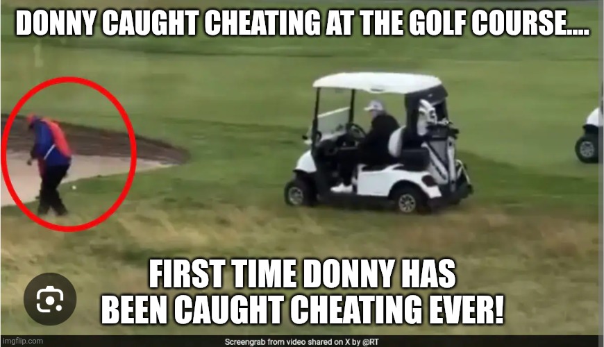 Cheating Donny | DONNY CAUGHT CHEATING AT THE GOLF COURSE.... FIRST TIME DONNY HAS BEEN CAUGHT CHEATING EVER! | image tagged in trump,donald trump,jeffrey epstein,epstein,maga,trump sucks | made w/ Imgflip meme maker