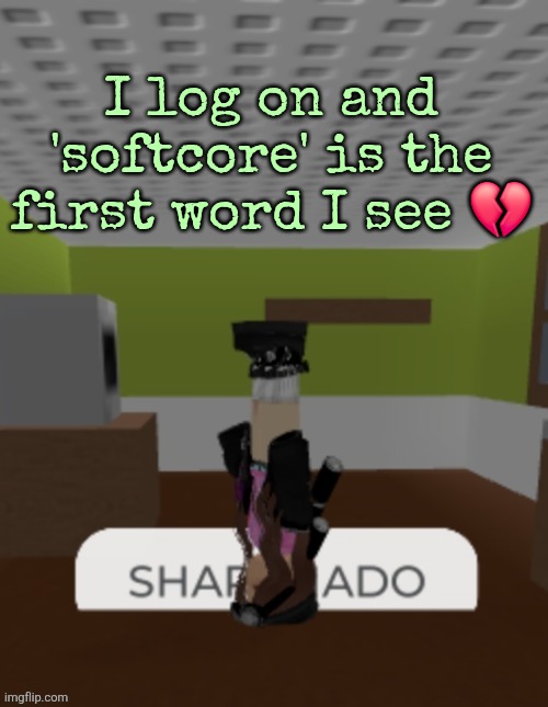 SHARKNADO | I log on and 'softcore' is the first word I see 💔 | image tagged in sharknado | made w/ Imgflip meme maker