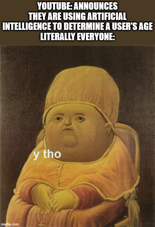 do they not realize A.I is imperfect? | YOUTUBE: ANNOUNCES THEY ARE USING ARTIFICIAL INTELLIGENCE TO DETERMINE A USER'S AGE
LITERALLY EVERYONE: | image tagged in y tho,youtube | made w/ Imgflip meme maker
