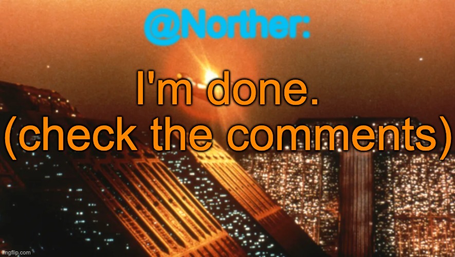 Norther announcement temp V1 (reworked) | I'm done. (check the comments) | image tagged in norther announcement temp v1 reworked | made w/ Imgflip meme maker