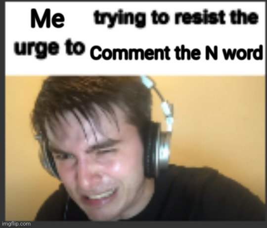 X trying to resist the urge to X | Me Comment the N word | image tagged in x trying to resist the urge to x | made w/ Imgflip meme maker