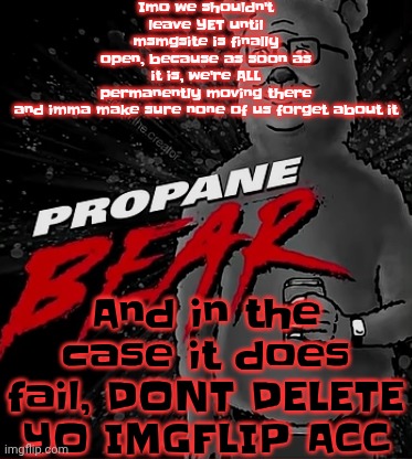 Propane bear | Imo we shouldn't leave YET until msmgsite is finally open, because as soon as it is, we're ALL permanently moving there and imma make sure none of us forget about it; And in the case it does fail, DONT DELETE YO IMGFLIP ACC | image tagged in propane bear | made w/ Imgflip meme maker