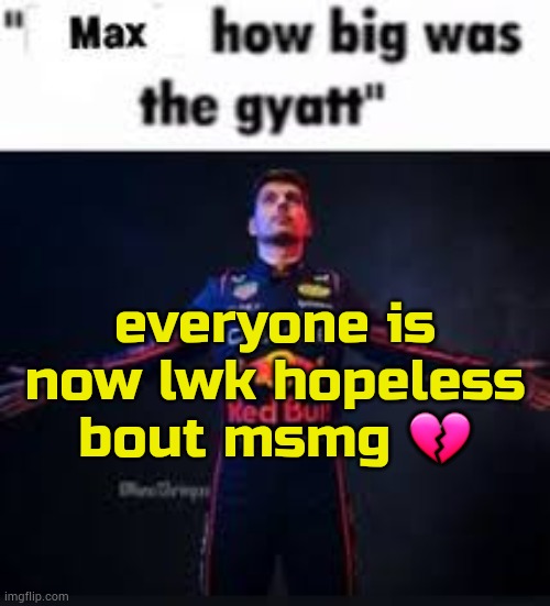 . | everyone is now lwk hopeless bout msmg 💔 | image tagged in max how big was the gyatt | made w/ Imgflip meme maker
