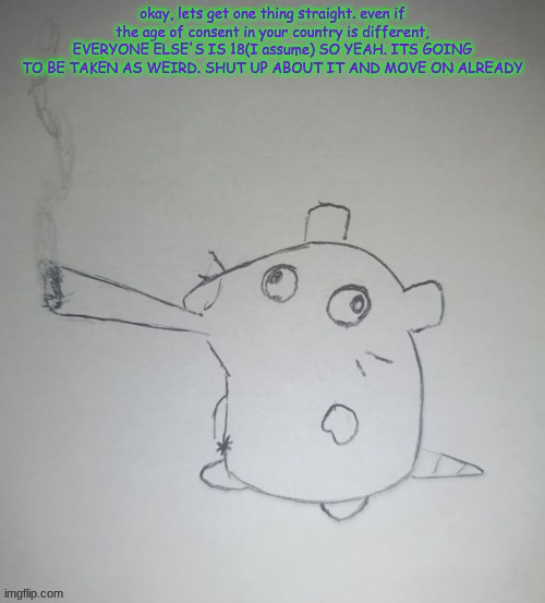 dumbass rat smoking a fat blunt(credits to shadowskul) | okay, lets get one thing straight. even if the age of consent in your country is different, EVERYONE ELSE'S IS 18(I assume) SO YEAH. ITS GOING TO BE TAKEN AS WEIRD. SHUT UP ABOUT IT AND MOVE ON ALREADY | image tagged in dumbass rat smoking a fat blunt credits to shadowskul | made w/ Imgflip meme maker