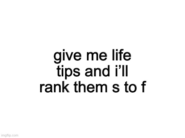 give me life tips and i’ll rank them s to f | made w/ Imgflip meme maker