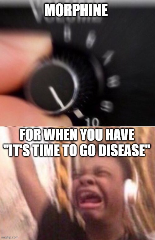 It's preferable than the wheelchair being pushed around by a stranger | MORPHINE; FOR WHEN YOU HAVE "IT'S TIME TO GO DISEASE" | image tagged in turn up the volume | made w/ Imgflip meme maker