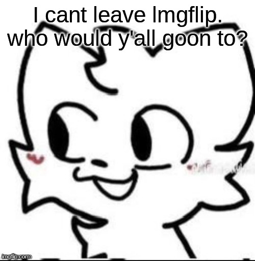 boykisser | I cant leave lmgflip. who would y'all goon to? | image tagged in boykisser | made w/ Imgflip meme maker