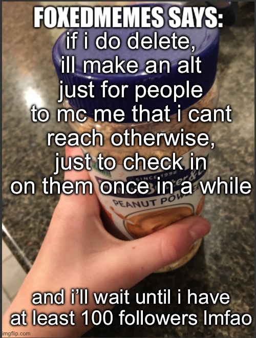foxedmemes template | if i do delete, ill make an alt just for people to mc me that i cant reach otherwise, just to check in on them once in a while; and i’ll wait until i have at least 100 followers lmfao | image tagged in foxedmemes template | made w/ Imgflip meme maker