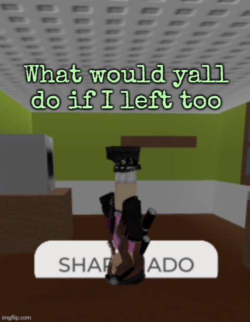 Only reason I stay here are my silly internet friends tbh | What would yall do if I left too | image tagged in sharknado | made w/ Imgflip meme maker