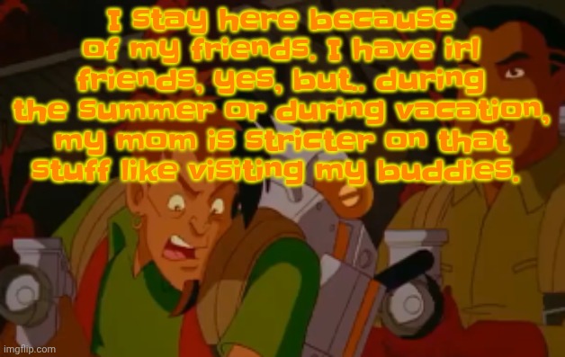 My friend - groove armada | I stay here because of my friends. I have irl friends, yes, but.. during the summer or during vacation, my mom is stricter on that stuff like visiting my buddies. | image tagged in mortified | made w/ Imgflip meme maker