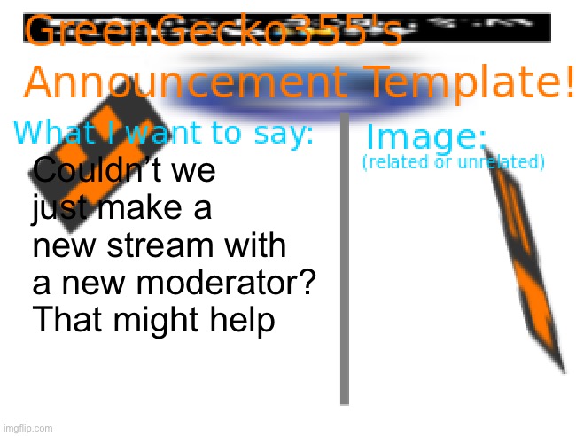 Just trying to help | Couldn’t we just make a new stream with a new moderator? That might help | image tagged in greengecko355temp | made w/ Imgflip meme maker
