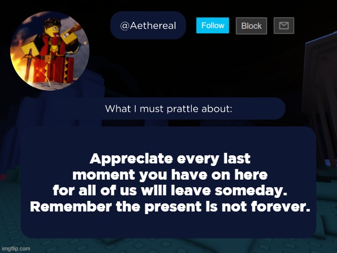 aethereal's forsaken template | Appreciate every last moment you have on here
for all of us will leave someday.
Remember the present is not forever. | made w/ Imgflip meme maker
