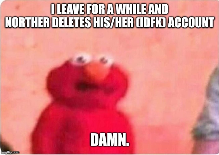 *siiggghhh* | I LEAVE FOR A WHILE AND NORTHER DELETES HIS/HER (IDFK) ACCOUNT; DAMN. | image tagged in sickened elmo | made w/ Imgflip meme maker
