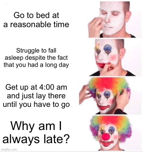 relatable anyone? | Go to bed at a reasonable time; Struggle to fall asleep despite the fact that you had a long day; Get up at 4:00 am and just lay there until you have to go; Why am I always late? | image tagged in memes,clown applying makeup,funny | made w/ Imgflip meme maker