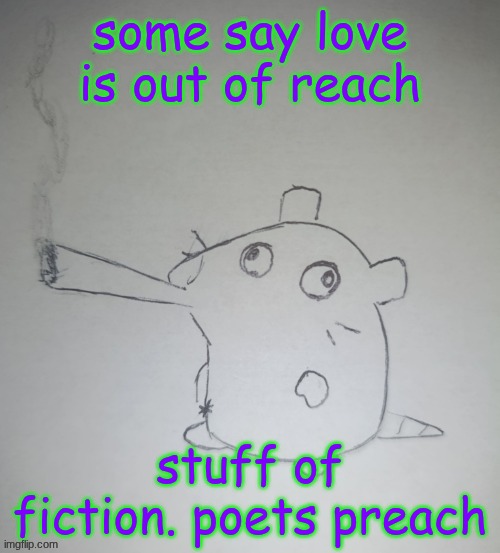 if you know the song then your a W | some say love is out of reach; stuff of fiction. poets preach | image tagged in dumbass rat smoking a fat blunt credits to shadowskul | made w/ Imgflip meme maker