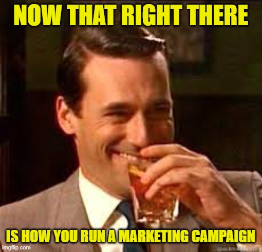madmen | NOW THAT RIGHT THERE IS HOW YOU RUN A MARKETING CAMPAIGN | image tagged in madmen | made w/ Imgflip meme maker