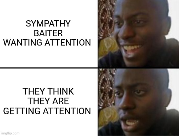 Oh yeah! Oh no... | SYMPATHY BAITER WANTING ATTENTION; THEY THINK THEY ARE GETTING ATTENTION | image tagged in oh yeah oh no | made w/ Imgflip meme maker