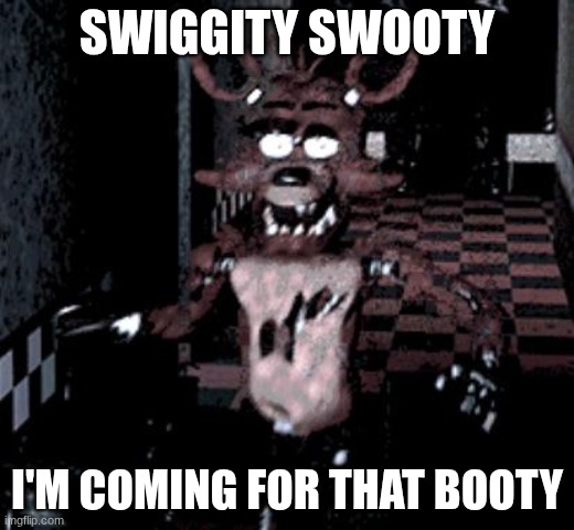 Foxy running | SWIGGITY SWOOTY; I'M COMING FOR THAT BOOTY | image tagged in foxy running | made w/ Imgflip meme maker