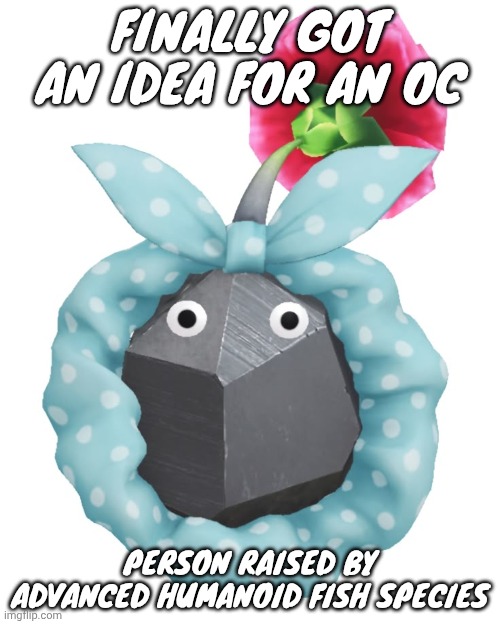 Scrunchie rock pikmin | FINALLY GOT AN IDEA FOR AN OC; PERSON RAISED BY ADVANCED HUMANOID FISH SPECIES | image tagged in scrunchie rock pikmin | made w/ Imgflip meme maker