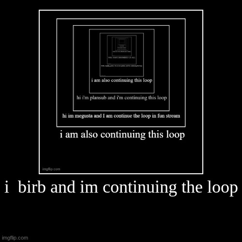 i  birb and im continuing the loop | | image tagged in funny,demotivationals | made w/ Imgflip demotivational maker
