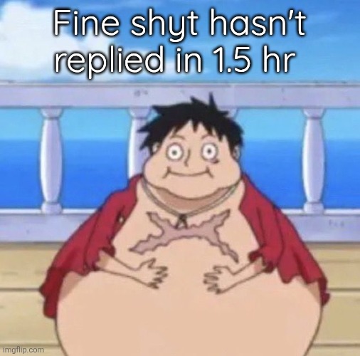 Sad | Fine shyt hasn't replied in 1.5 hr | image tagged in fat luffy,joke obvi | made w/ Imgflip meme maker