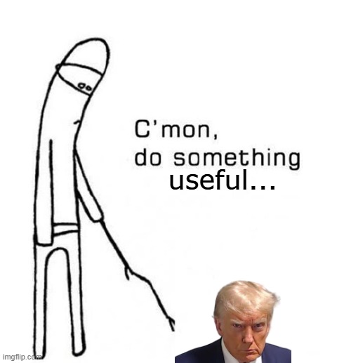 true dat | useful... | image tagged in cmon do something | made w/ Imgflip meme maker