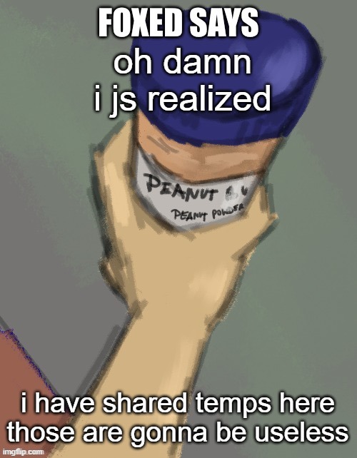 sorry for bein a shithead :/ | oh damn i js realized; i have shared temps here
those are gonna be useless | image tagged in foxed temp thanks disco | made w/ Imgflip meme maker