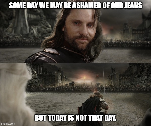 Aragorn Black Gate for Frodo | SOME DAY WE MAY BE ASHAMED OF OUR JEANS; BUT TODAY IS NOT THAT DAY. | image tagged in aragorn black gate for frodo | made w/ Imgflip meme maker