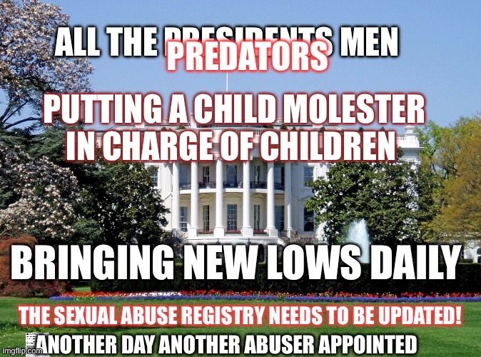 White House | PUTTING A CHILD MOLESTER IN CHARGE OF CHILDREN; ANOTHER DAY ANOTHER ABUSER APPOINTED | made w/ Imgflip meme maker